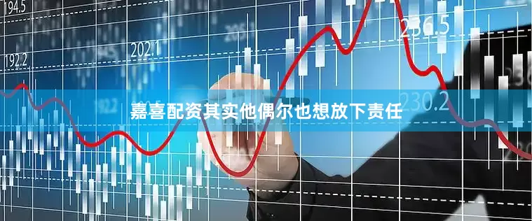 嘉喜配资其实他偶尔也想放下责任