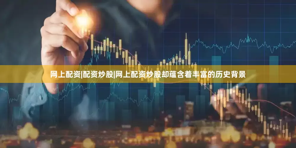 网上配资|配资炒股|网上配资炒股却蕴含着丰富的历史背景
