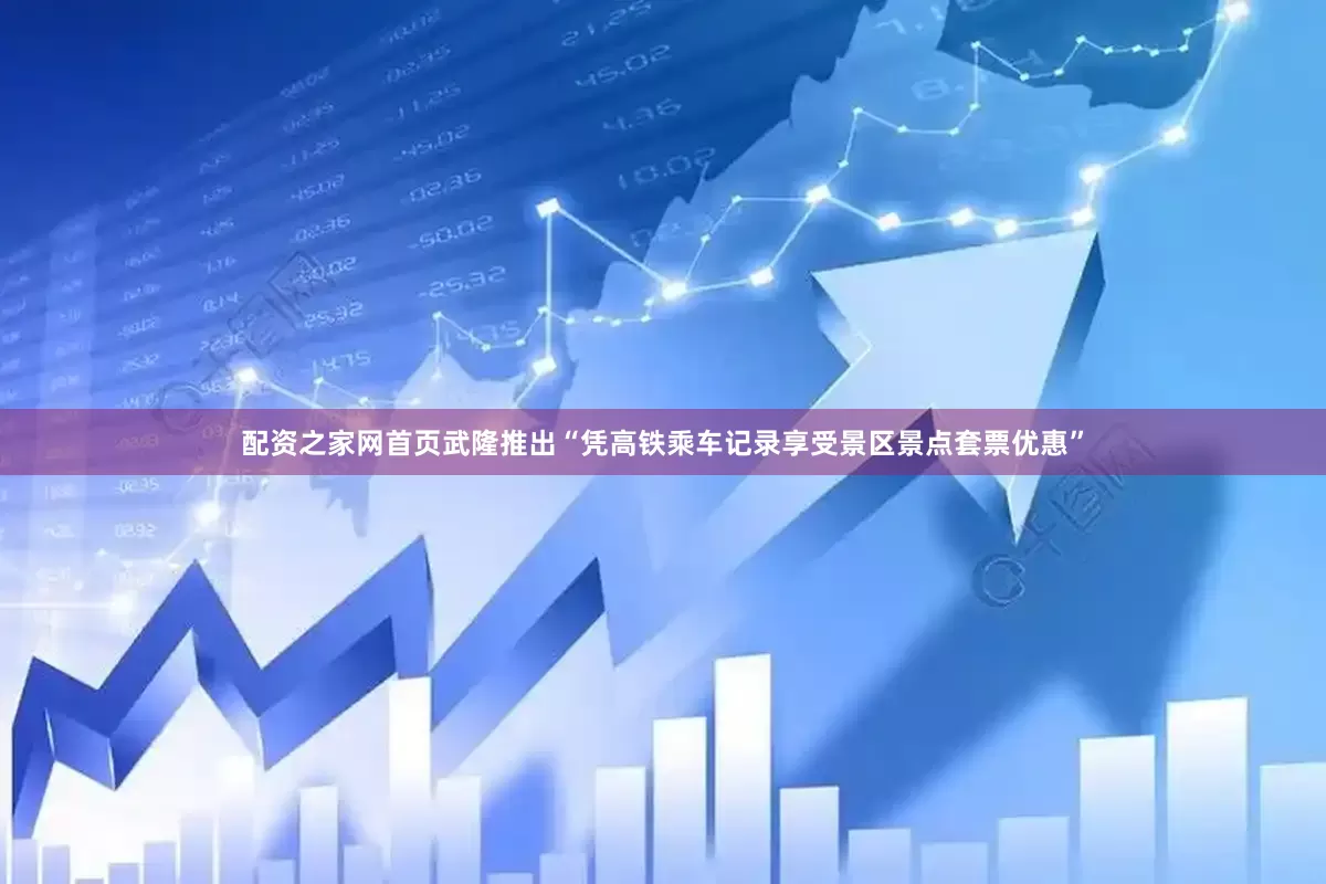 配资之家网首页武隆推出“凭高铁乘车记录享受景区景点套票优惠”