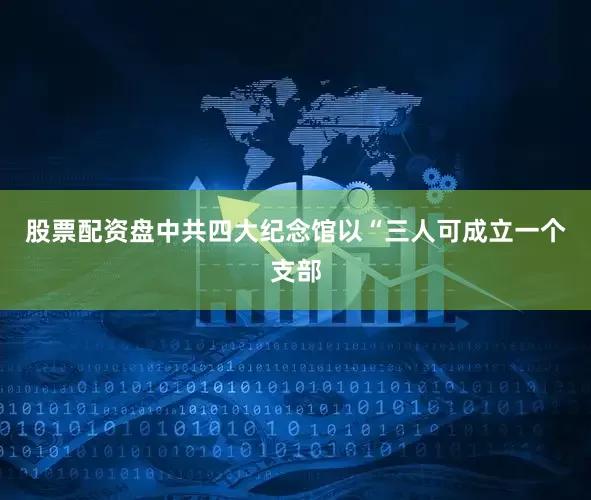 股票配资盘中共四大纪念馆以“三人可成立一个支部