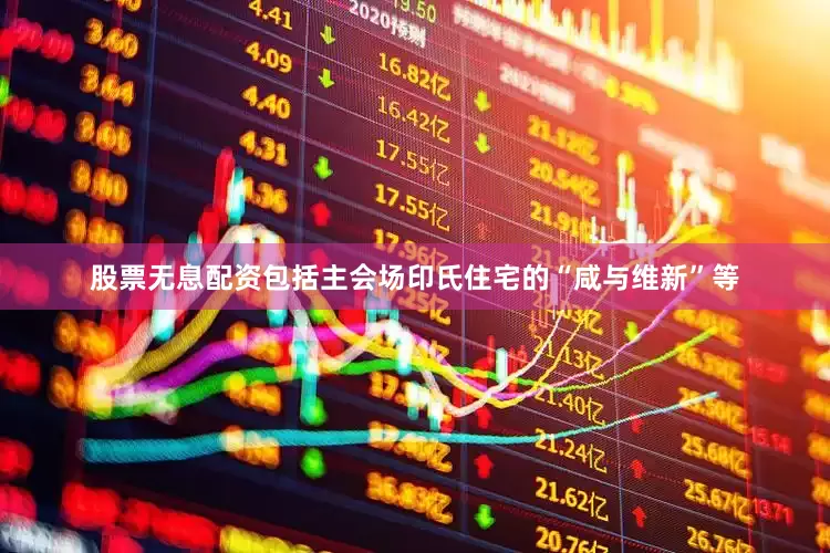 股票无息配资包括主会场印氏住宅的“咸与维新”等