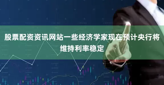 股票配资资讯网站一些经济学家现在预计央行将维持利率稳定