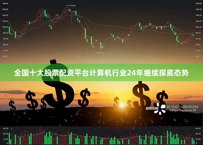 全国十大股票配资平台计算机行业24年继续探底态势