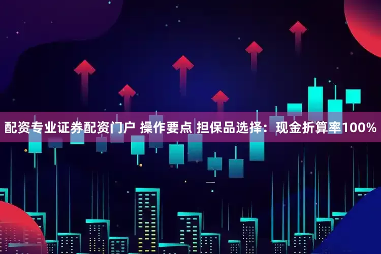 配资专业证券配资门户 操作要点 担保品选择：现金折算率100%