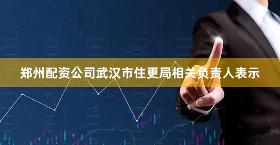郑州配资公司武汉市住更局相关负责人表示