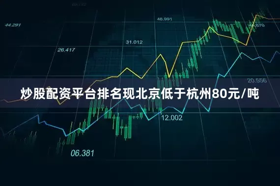 炒股配资平台排名现北京低于杭州80元/吨