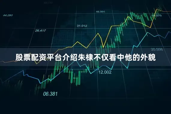 股票配资平台介绍朱棣不仅看中他的外貌