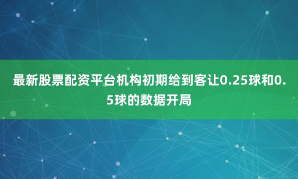 最新股票配资平台机构初期给到客让0.25球和0.5球的数据开局