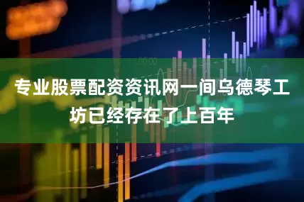 专业股票配资资讯网一间乌德琴工坊已经存在了上百年