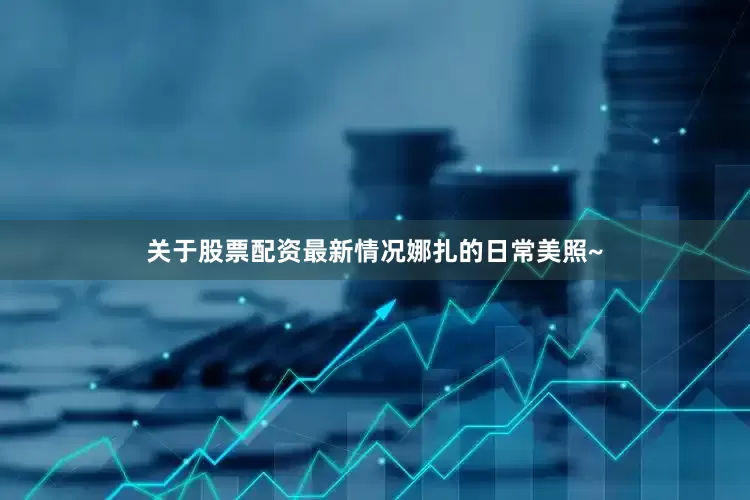关于股票配资最新情况娜扎的日常美照~