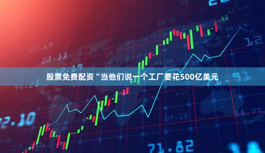 股票免费配资“当他们说一个工厂要花500亿美元