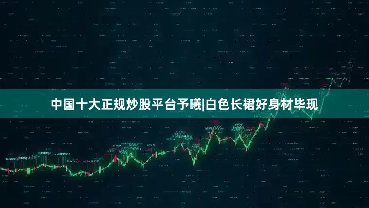 中国十大正规炒股平台予曦|白色长裙好身材毕现