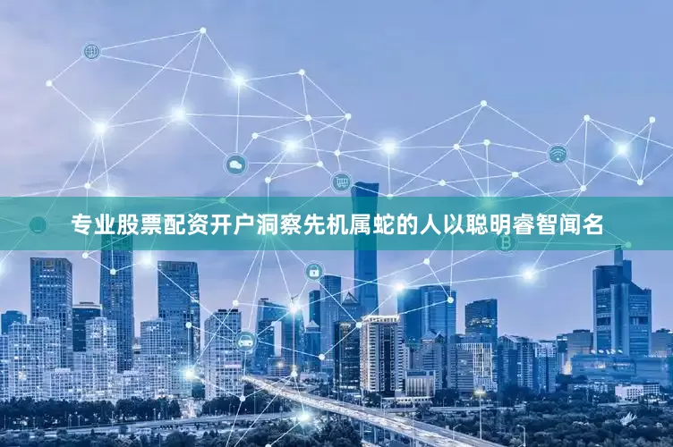 专业股票配资开户洞察先机属蛇的人以聪明睿智闻名