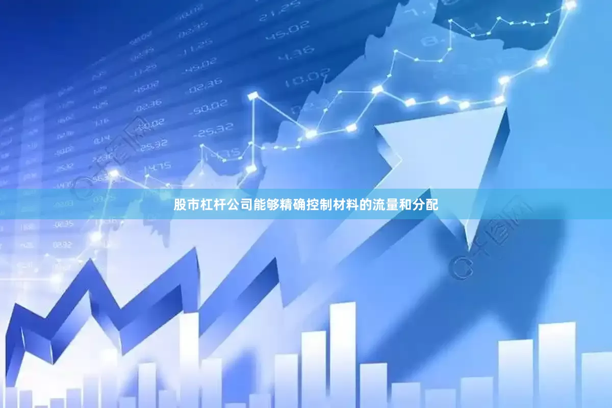 股市杠杆公司能够精确控制材料的流量和分配