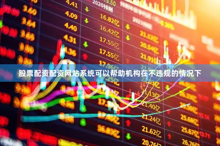 股票配资配资网站系统可以帮助机构在不违规的情况下
