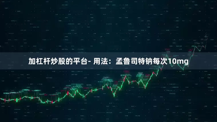 加杠杆炒股的平台- 用法：孟鲁司特钠每次10mg