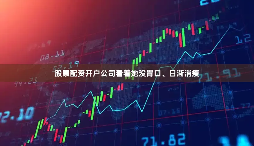 股票配资开户公司看着她没胃口、日渐消瘦