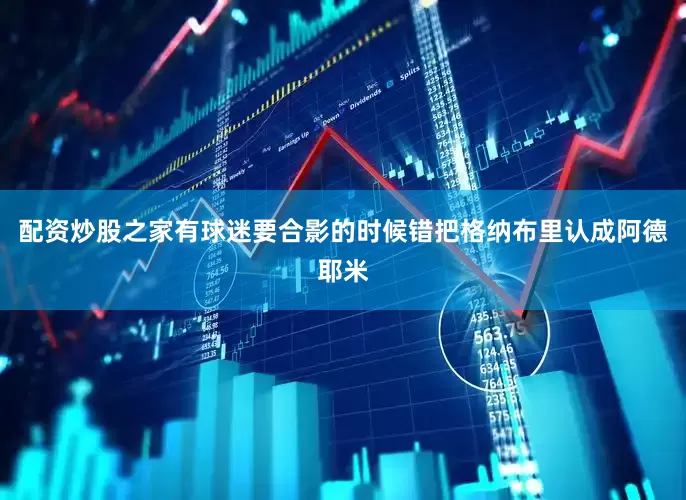 配资炒股之家有球迷要合影的时候错把格纳布里认成阿德耶米