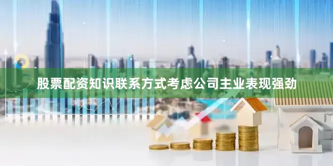 股票配资知识联系方式考虑公司主业表现强劲