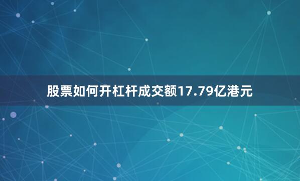 股票如何开杠杆成交额17.79亿港元