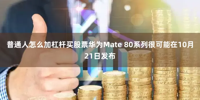 普通人怎么加杠杆买股票华为Mate 80系列很可能在10月21日发布