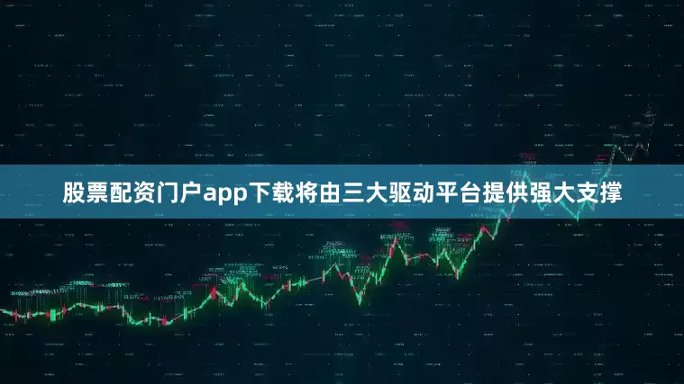 股票配资门户app下载将由三大驱动平台提供强大支撑