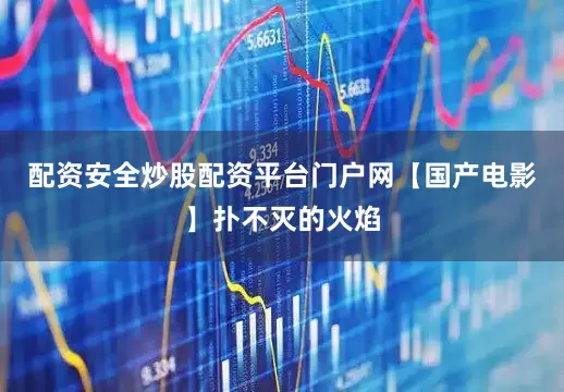 配资安全炒股配资平台门户网【国产电影】扑不灭的火焰