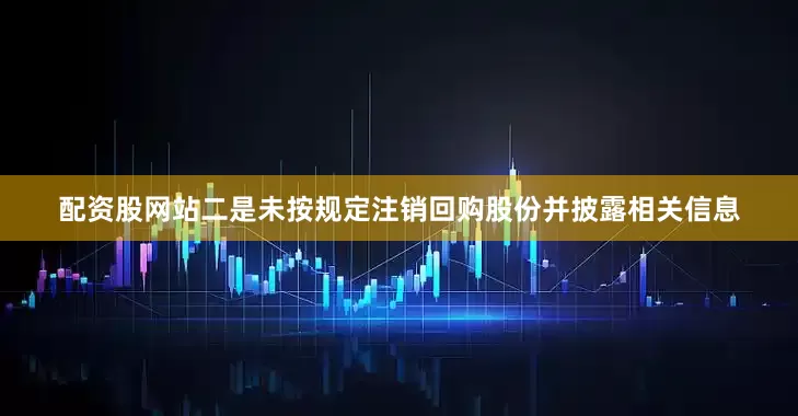 配资股网站　　二是未按规定注销回购股份并披露相关信息