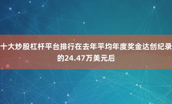 十大炒股杠杆平台排行在去年平均年度奖金达创纪录的24.47万美元后