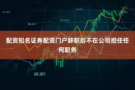 配资知名证券配资门户辞职后不在公司担任任何职务