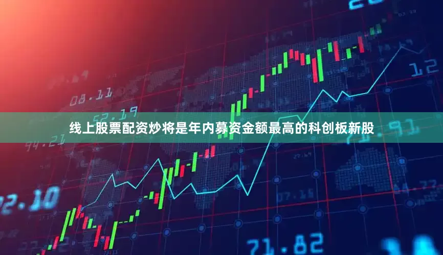 线上股票配资炒将是年内募资金额最高的科创板新股