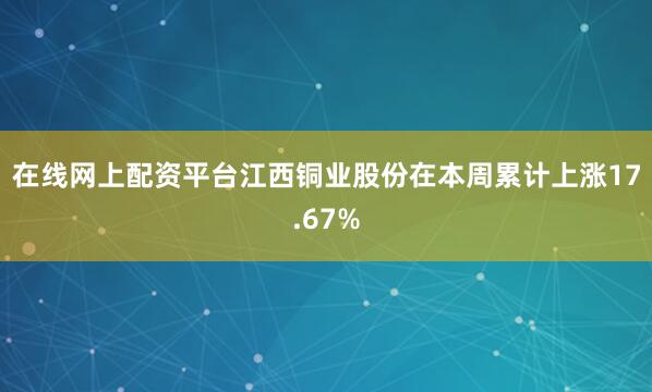 在线网上配资平台　　江西铜业股份在本周累计上涨17.67%