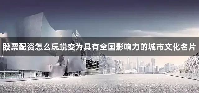股票配资怎么玩蜕变为具有全国影响力的城市文化名片