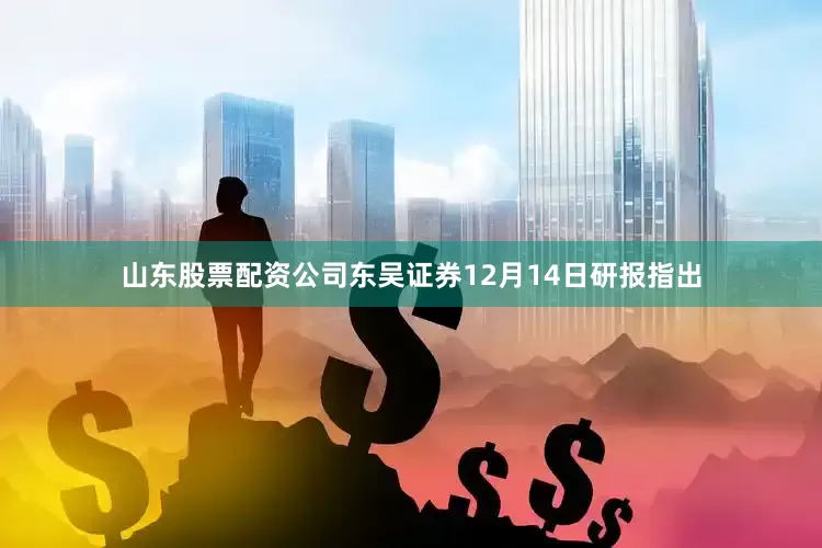山东股票配资公司东吴证券12月14日研报指出