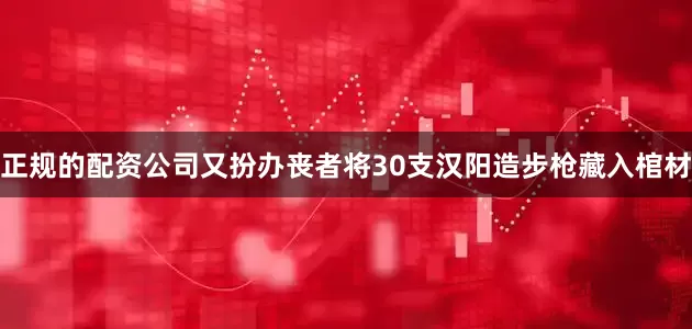 正规的配资公司又扮办丧者将30支汉阳造步枪藏入棺材