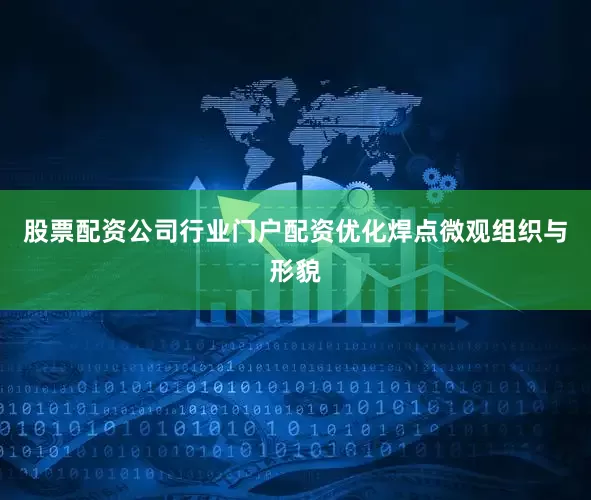 股票配资公司行业门户配资优化焊点微观组织与形貌