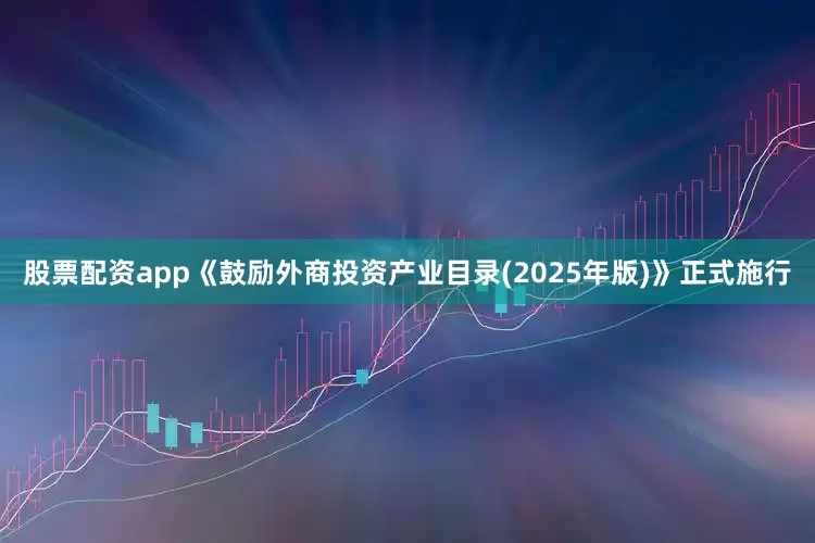 股票配资app《鼓励外商投资产业目录(2025年版)》正式施行