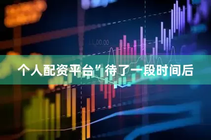 个人配资平台”　　待了一段时间后