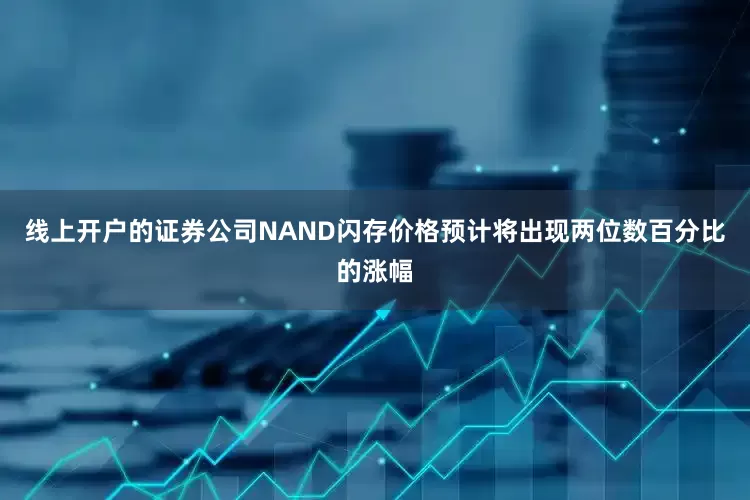 线上开户的证券公司NAND闪存价格预计将出现两位数百分比的涨幅