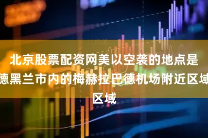 北京股票配资网美以空袭的地点是德黑兰市内的梅赫拉巴德机场附近区域