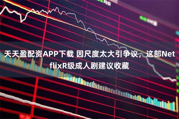 天天盈配资APP下载 因尺度太大引争议,这部NetflixR级成人剧建议收藏