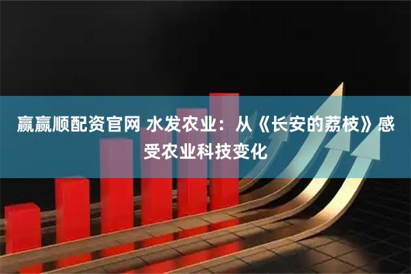 赢赢顺配资官网 水发农业：从《长安的荔枝》感受农业科技变化