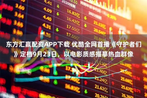 东方汇赢配资APP下载 优酷全网首播《守护者们》定档9月23日，以电影质感描摹热血群像