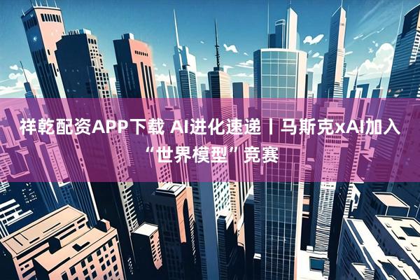 祥乾配资APP下载 AI进化速递丨马斯克xAI加入“世界模型”竞赛