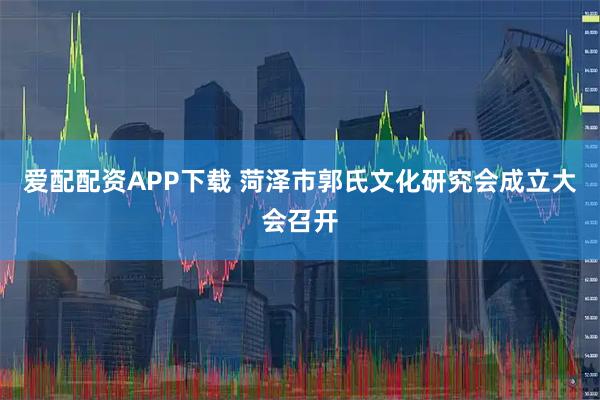 爱配配资APP下载 菏泽市郭氏文化研究会成立大会召开