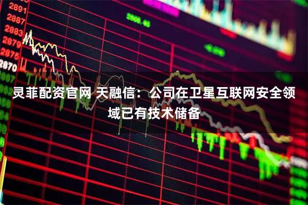 灵菲配资官网 天融信：公司在卫星互联网安全领域已有技术储备