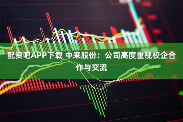 配资吧APP下载 中来股份：公司高度重视校企合作与交流