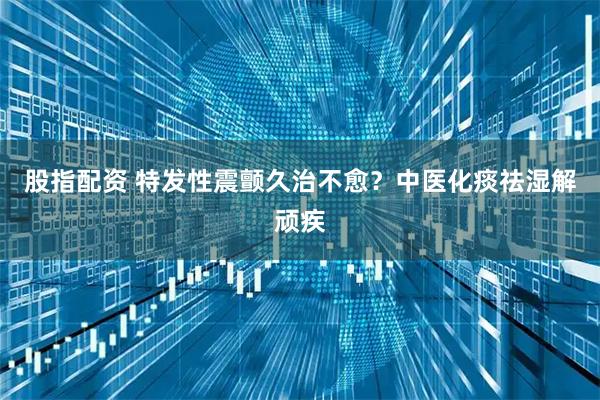 股指配资 特发性震颤久治不愈？中医化痰祛湿解顽疾