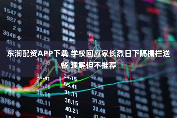 东润配资APP下载 学校回应家长烈日下隔栅栏送餐 理解但不推荐