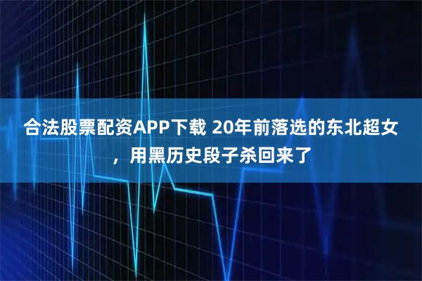 合法股票配资APP下载 20年前落选的东北超女,用黑历史段子杀回来了